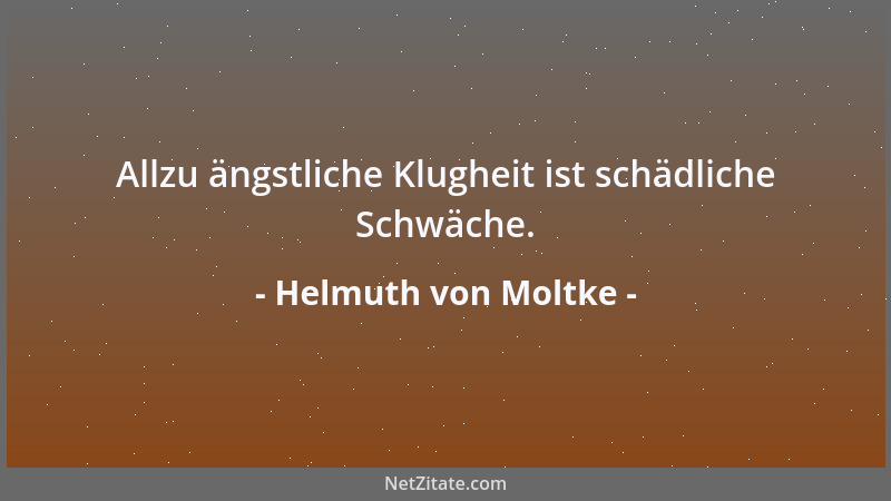 Helmuth von Moltke - Allzu ängstliche Klugheit ist schädliche Schwäche....