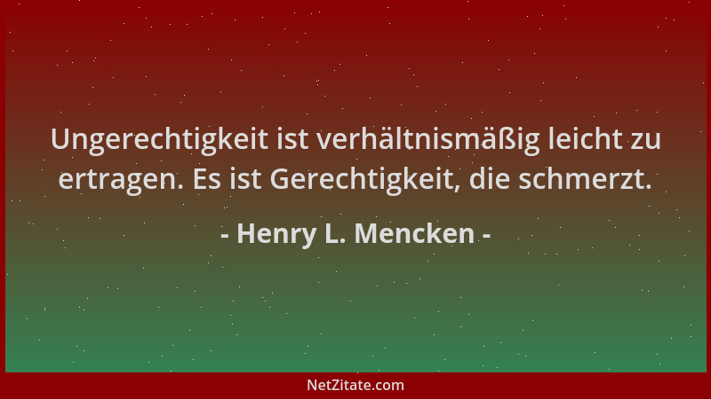 Henry L. Mencken - Ungerechtigkeit ist verhältnismäßig leicht zu ertragen. Es ist Gerechtigkeit, die schmerzt....