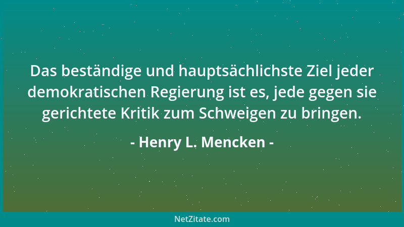 Henry L. Mencken - Das beständige und hauptsächlichste Ziel jeder demokratischen Regierung ist es, jede gegen sie gerichtet...