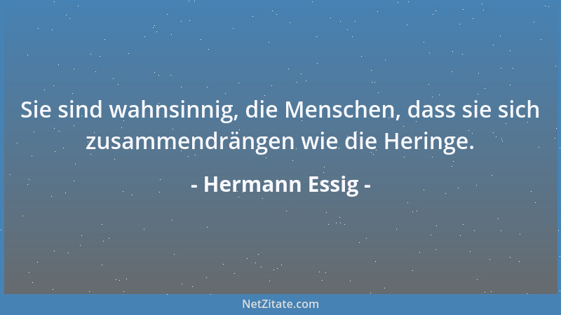 Hermann Essig - Sie sind wahnsinnig, die Menschen, dass sie sich zusammendrängen wie die Heringe....