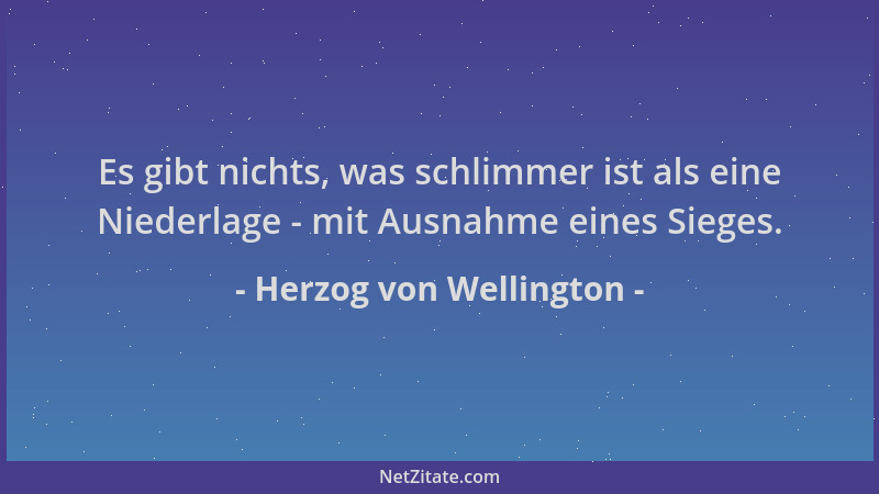 Herzog von Wellington - Es gibt nichts, was schlimmer ist als eine Niederlage - mit Ausnahme eines Sieges....