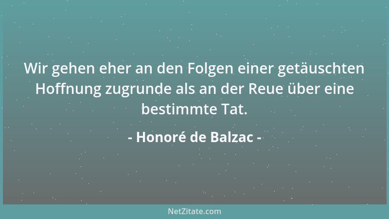 Honoré de Balzac - Wir gehen eher an den Folgen einer getäuschten Hoffnung zugrunde als an der Reue über eine bestimmte Tat...