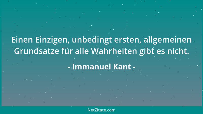 Immanuel Kant - Einen Einzigen, unbedingt ersten, allgemeinen Grundsatze für alle Wahrheiten gibt es nicht....