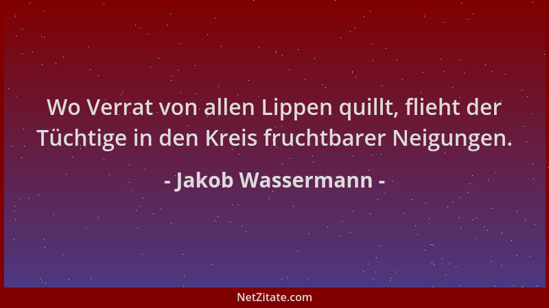 Jakob Wassermann - Wo Verrat von allen Lippen quillt, flieht der Tüchtige in den Kreis fruchtbarer Neigungen....