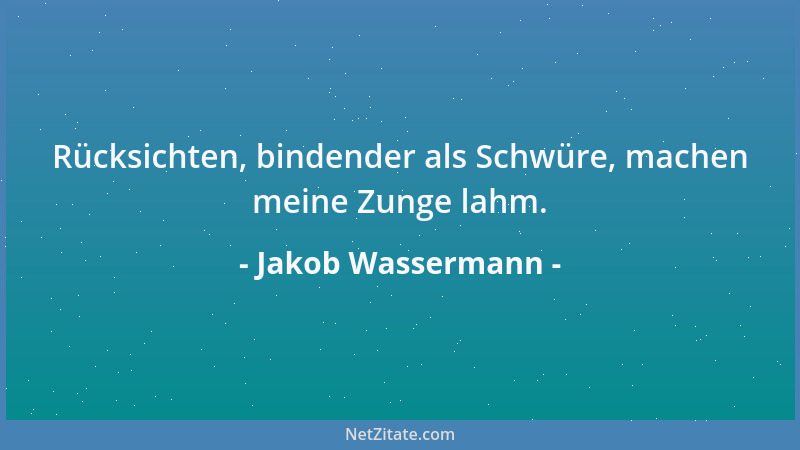 Jakob Wassermann - Rücksichten, bindender als Schwüre, machen meine Zunge lahm....