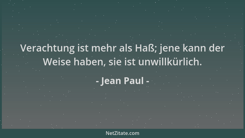 Jean Paul - Verachtung ist mehr als Haß; jene kann der Weise haben, sie ist unwillkürlich....