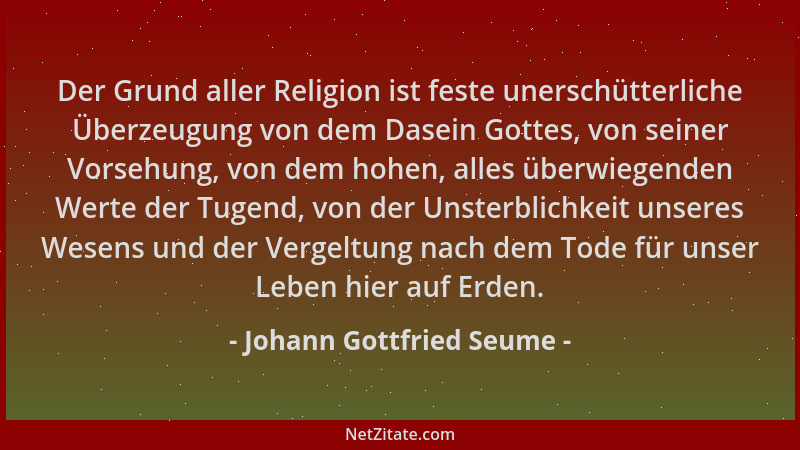 Johann Gottfried Seume - Der Grund aller Religion ist feste unerschütterliche Überzeugung von dem Dasein Gottes, von seiner...