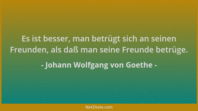 Johann Wolfgang von Goethe - Es ist besser, man betrügt sich an seinen Freunden, als daß man seine Freunde betrüge....
