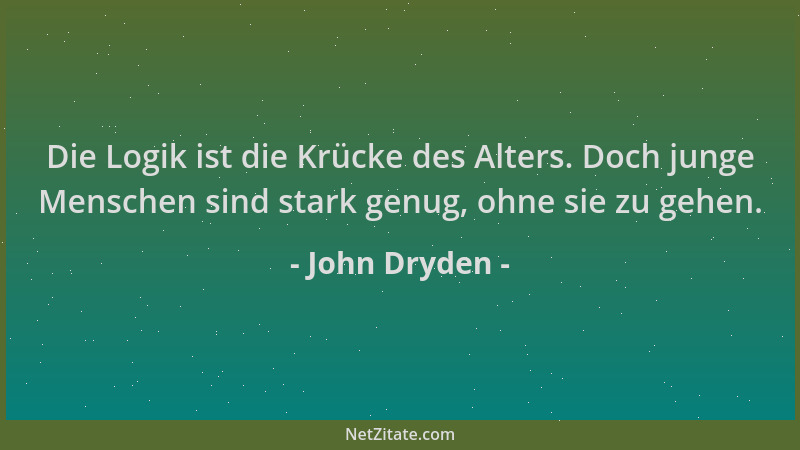 John Dryden - Die Logik ist die Krücke des Alters. Doch junge Menschen sind stark genug, ohne sie zu gehen....