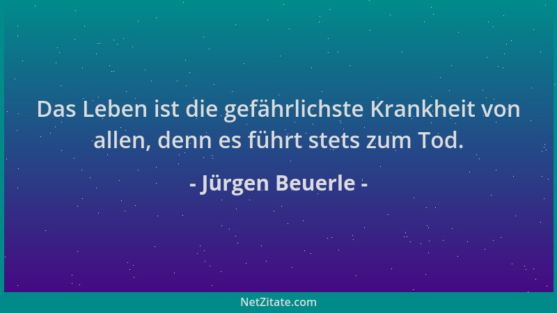 Jürgen Beuerle - Das Leben ist die gefährlichste Krankheit von allen, denn es führt stets zum Tod....
