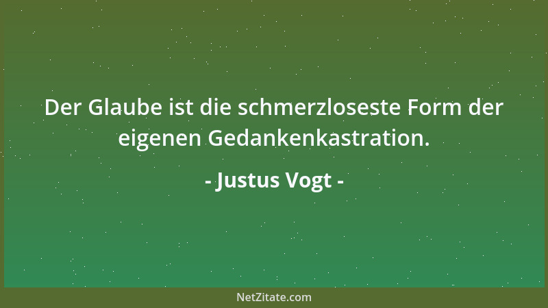 Justus Vogt - Der Glaube ist die schmerzloseste Form der eigenen Gedankenkastration....