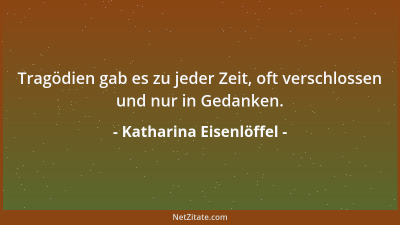 Katharina Eisenlöffel - Tragödien gab es zu jeder Zeit, oft verschlossen und nur in Gedanken....