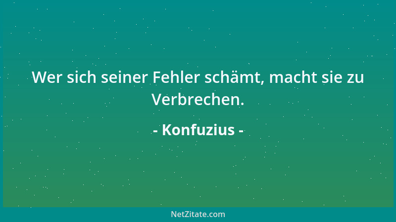 Konfuzius - Wer sich seiner Fehler schämt, macht sie zu Verbrechen....