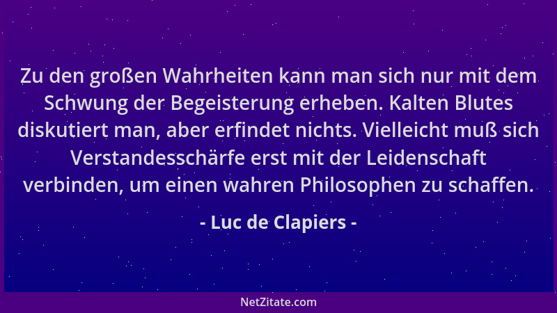 Luc de Clapiers - Zu den großen Wahrheiten kann man sich nur mit dem Schwung der Begeisterung erheben. Kalten Blutes diskut...