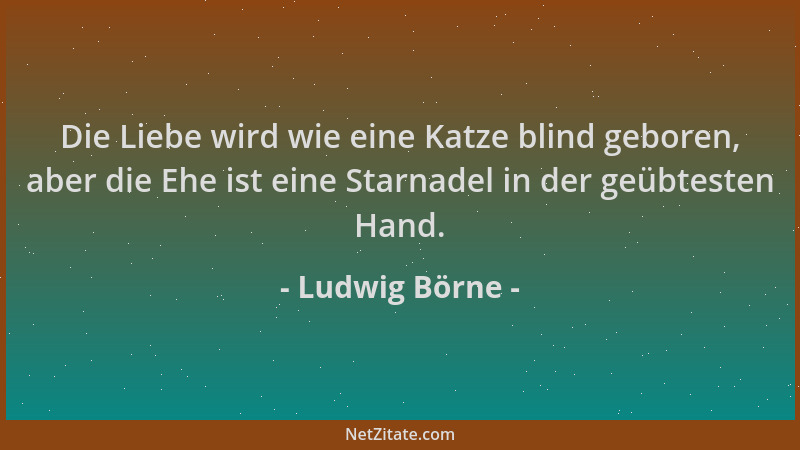 Ludwig Börne - Die Liebe wird wie eine Katze blind geboren, aber die Ehe ist eine Starnadel in der geübtesten Hand....