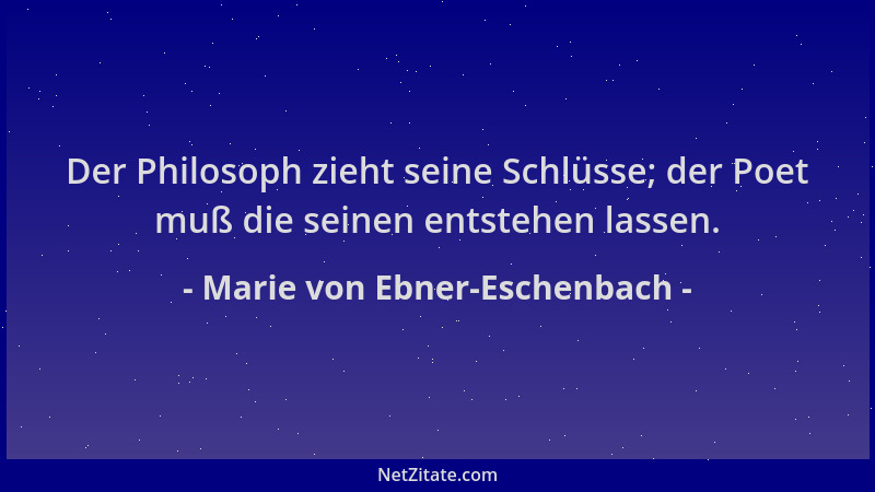 Marie von Ebner-Eschenbach - Der Philosoph zieht seine Schlüsse; der Poet muß die seinen entstehen lassen....