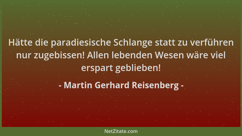 Martin Gerhard Reisenberg - Hätte die paradiesische Schlange statt zu verführen nur zugebissen! Allen lebenden Wesen wäre v...