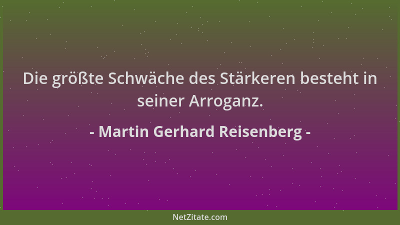 Martin Gerhard Reisenberg - Die größte Schwäche des Stärkeren besteht in seiner Arroganz....
