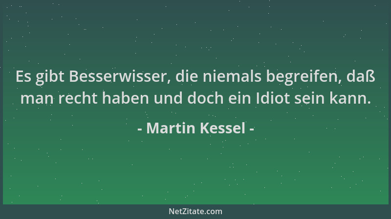 Martin Kessel - Es gibt Besserwisser, die niemals begreifen, daß man recht haben und doch ein Idiot sein kann....