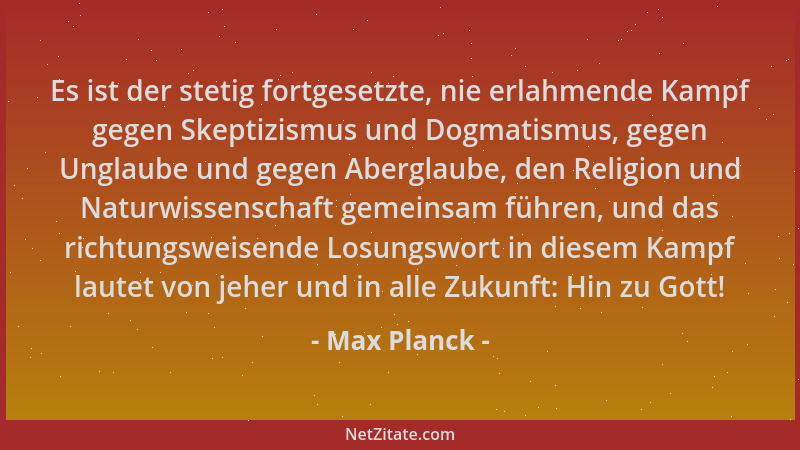 Max Planck - Es ist der stetig fortgesetzte, nie erlahmende Kampf gegen Skeptizismus und Dogmatismus, gegen Unglaube und ge...