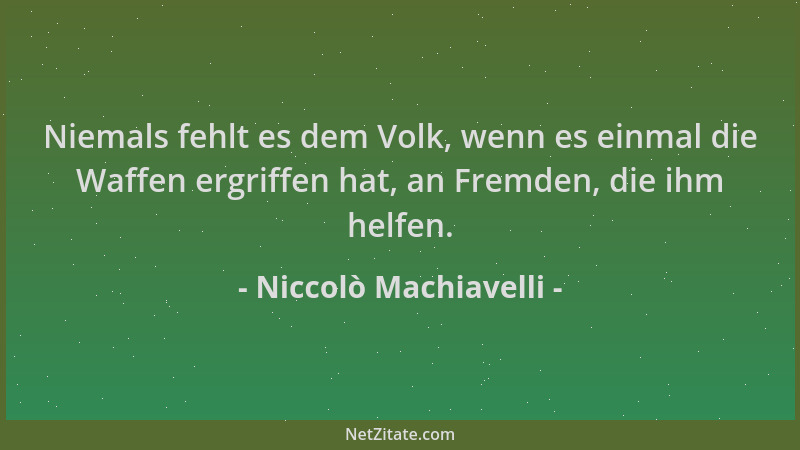 Niccolò Machiavelli - Niemals fehlt es dem Volk, wenn es einmal die Waffen ergriffen hat, an Fremden, die ihm helfen....