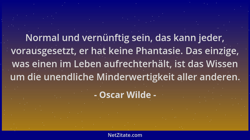 Oscar Wilde - Normal und vernünftig sein, das kann jeder, vorausgesetzt, er hat keine Phantasie. Das einzige, was einen im...