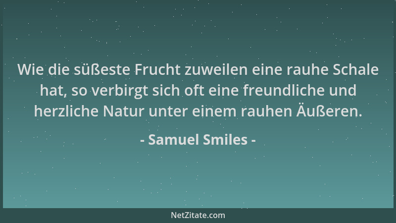 Samuel Smiles - Wie die süßeste Frucht zuweilen eine rauhe Schale hat, so verbirgt sich oft eine freundliche und herzliche...
