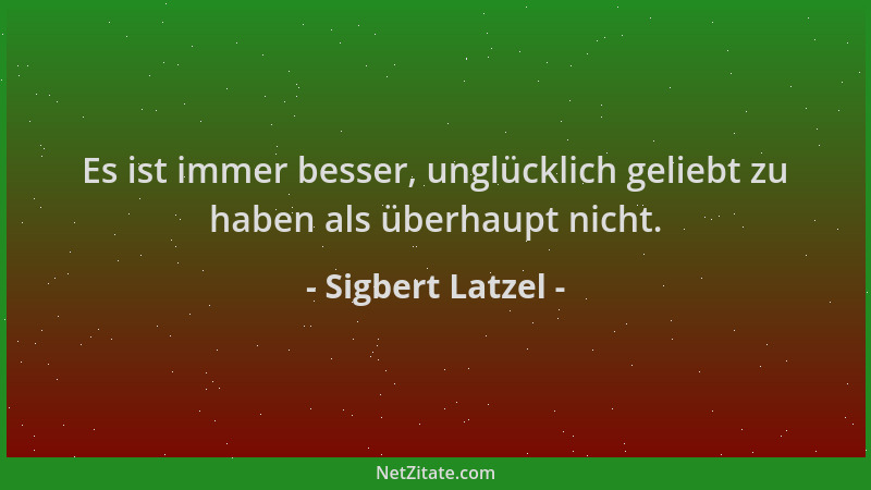 Sigbert Latzel - Es ist immer besser, unglücklich geliebt zu haben als überhaupt nicht....