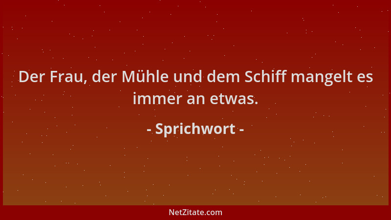 Sprichwort - Der Frau, der Mühle und dem Schiff mangelt es immer an etwas....
