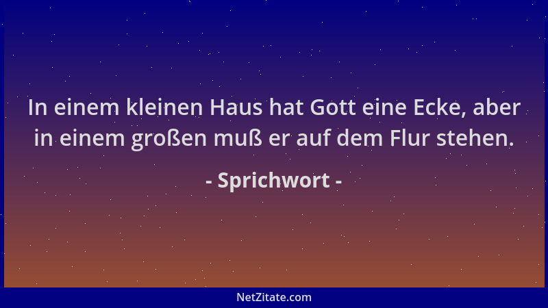 Sprichwort - In einem kleinen Haus hat Gott eine Ecke, aber in einem großen muß er auf dem Flur stehen....