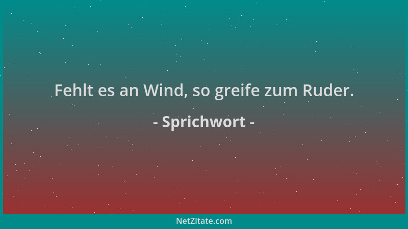 Sprichwort - Fehlt es an Wind, so greife zum Ruder....