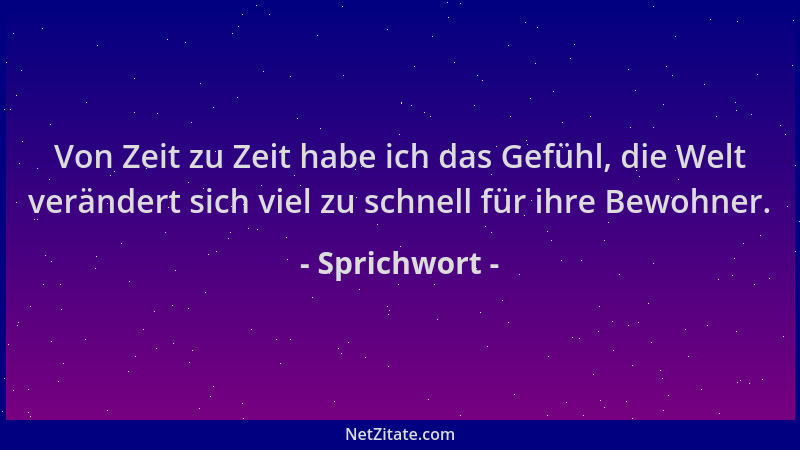 Sprichwort - Von Zeit zu Zeit habe ich das Gefühl, die Welt verändert sich viel zu schnell für ihre Bewohner....