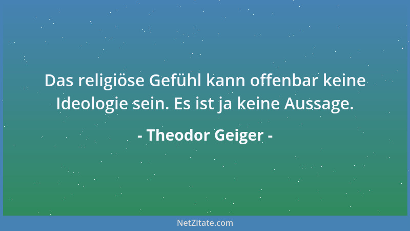 Theodor Geiger - Das religiöse Gefühl kann offenbar keine Ideologie sein. Es ist ja keine Aussage....