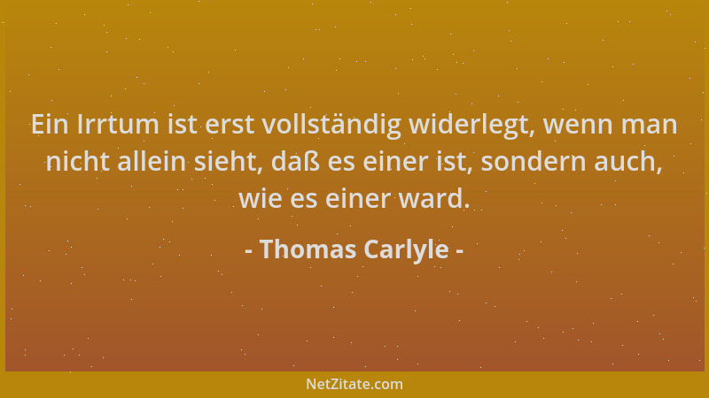 Thomas Carlyle - Ein Irrtum ist erst vollständig widerlegt, wenn man nicht allein sieht, daß es einer ist, sondern auch, wi...
