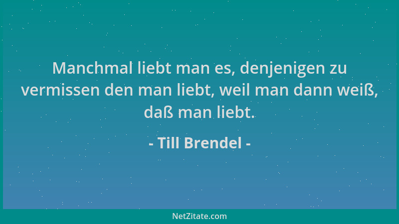 Till Brendel - Manchmal liebt man es, denjenigen zu vermissen den man liebt, weil man dann weiß, daß man liebt....