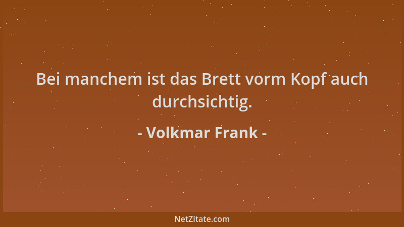 Volkmar Frank - Bei manchem ist das Brett vorm Kopf auch durchsichtig....