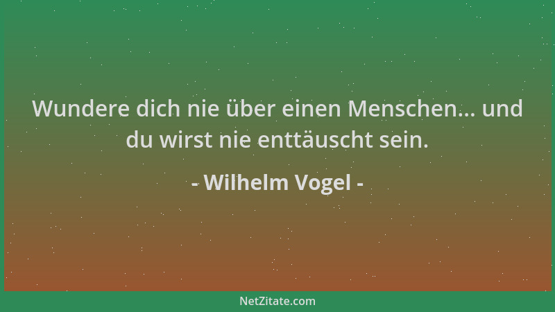 Wilhelm Vogel - Wundere dich nie über einen Menschen... und du wirst nie enttäuscht sein....