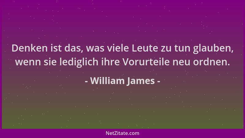 William James - Denken ist das, was viele Leute zu tun glauben, wenn sie lediglich ihre Vorurteile neu ordnen....