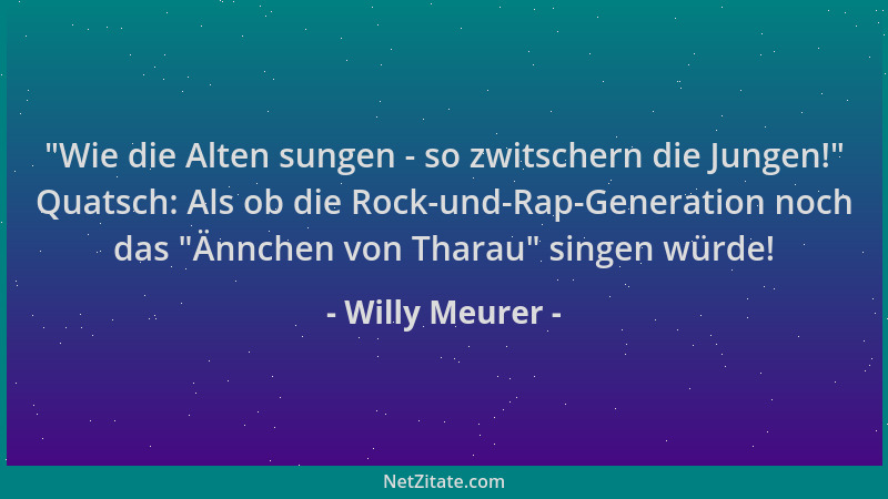 Willy Meurer -  "Wie die Alten sungen - so zwitschern die Jungen! " Quatsch: Als ob die Rock-und-Rap-Generation noch das  "Änn...