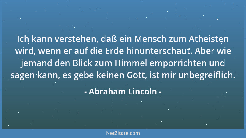 Abraham Lincoln - Ich kann verstehen, daß ein Mensch zum Atheisten wird, wenn er auf die Erde hinunterschaut. Aber wie jema...