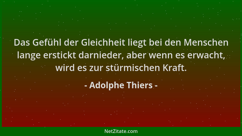 Adolphe Thiers - Das Gefühl der Gleichheit liegt bei den Menschen lange erstickt darnieder, aber wenn es erwacht, wird es z...