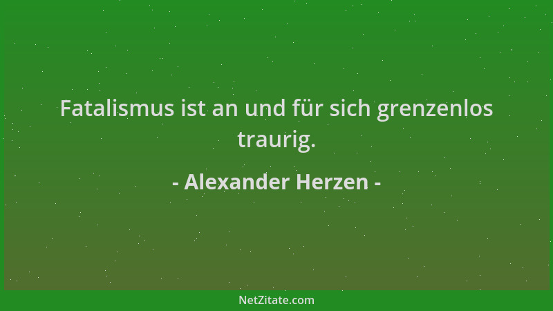 Alexander Herzen - Fatalismus ist an und für sich grenzenlos traurig....