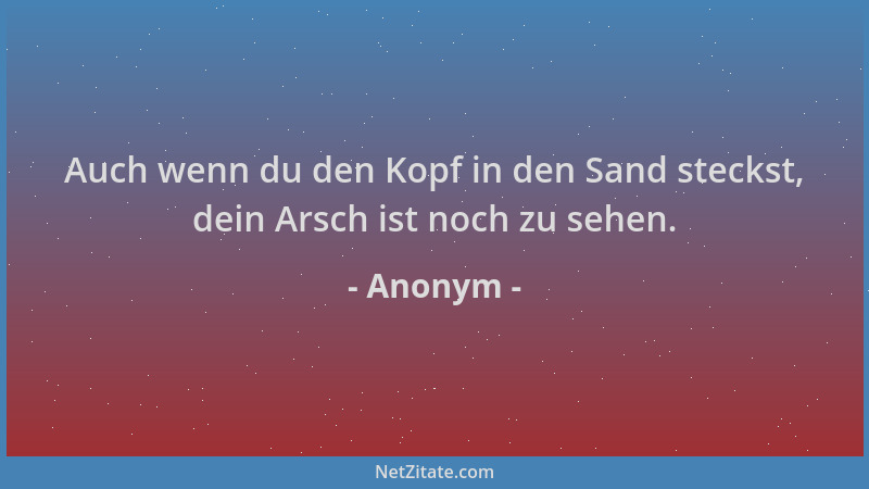 Anonym - Auch wenn du den Kopf in den Sand steckst, dein Arsch ist noch zu sehen....