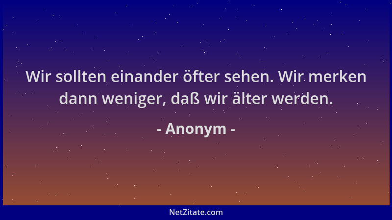 Anonym - Wir sollten einander öfter sehen. Wir merken dann weniger, daß wir älter werden....