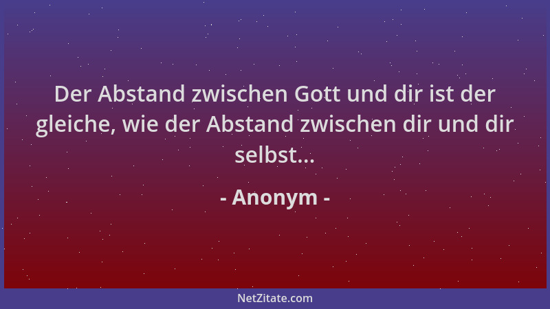 Anonym - Der Abstand zwischen Gott und dir ist der gleiche, wie der Abstand zwischen dir und dir selbst......
