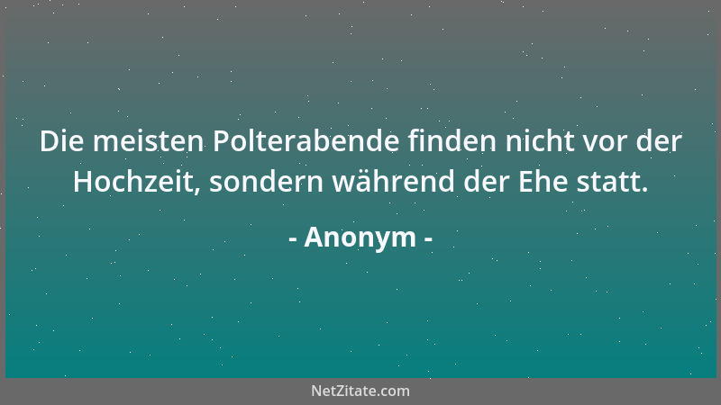 Anonym - Die meisten Polterabende finden nicht vor der Hochzeit, sondern während der Ehe statt....