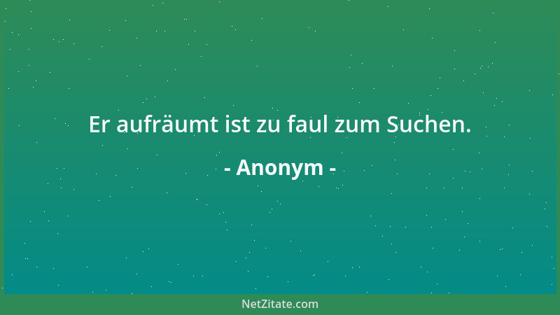 Anonym - Er aufräumt ist zu faul zum Suchen....