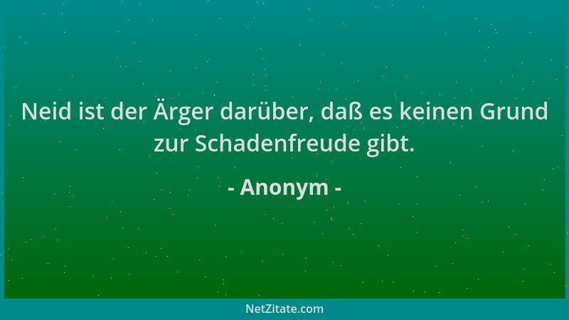 Anonym - Neid ist der Ärger darüber, daß es keinen Grund zur Schadenfreude gibt....