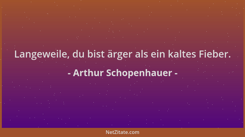 Arthur Schopenhauer - Langeweile, du bist ärger als ein kaltes Fieber....