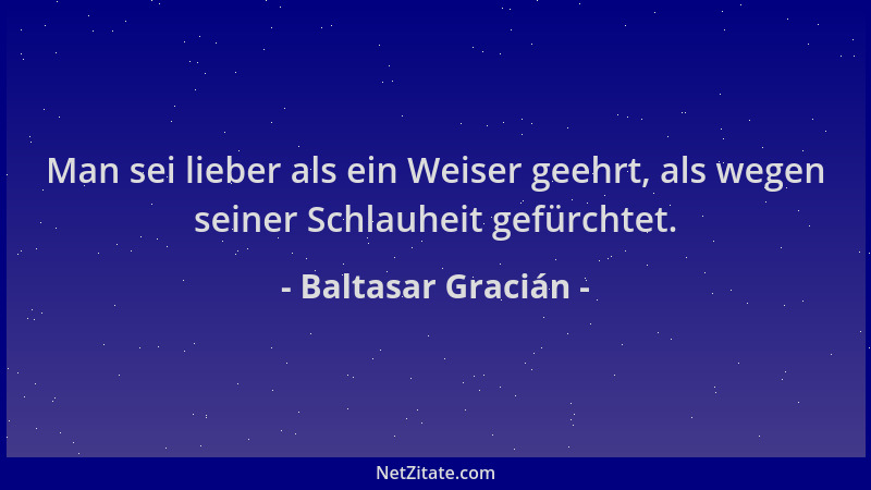 Baltasar Gracián - Man sei lieber als ein Weiser geehrt, als wegen seiner Schlauheit gefürchtet....